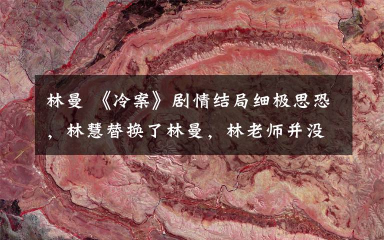 林曼 《冷案》剧情结局细极思恐，林慧替换了林曼，林老师并没有犯错文章配图