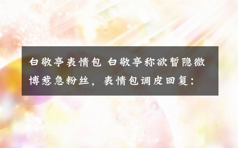 白敬亭表情包 白敬亭称欲暂隐微博惹急粉丝，表情包调皮回复：我装的文章配图