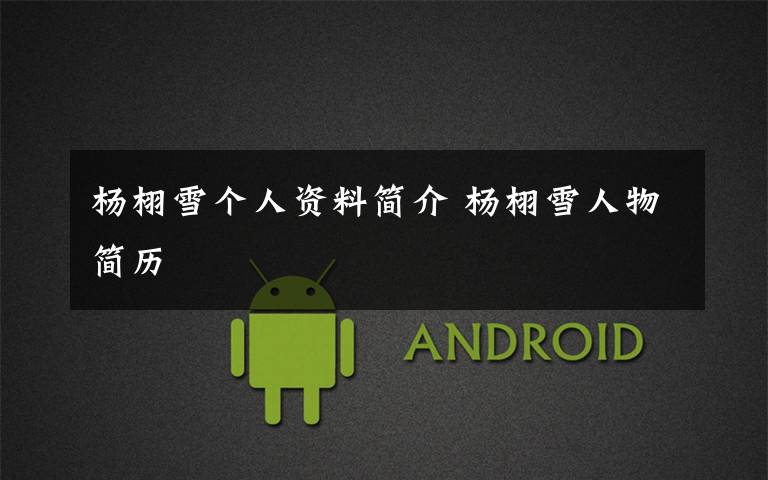 杨栩雪个人资料简介 杨栩雪人物简历文章配图