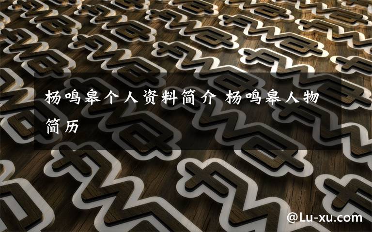 杨鸣皋个人资料简介 杨鸣皋人物简历文章配图