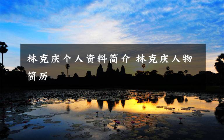 林克庆个人资料简介 林克庆人物简历文章配图