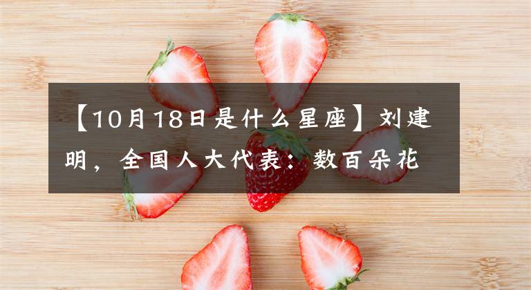 【10月18日是什么星座】刘建明，全国人大代表：数百朵花