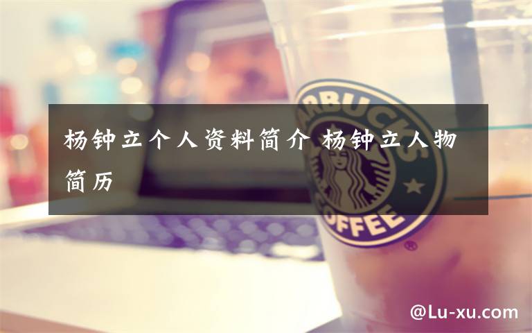 杨钟立个人资料简介 杨钟立人物简历文章配图