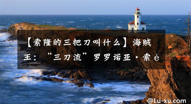 【索隆的三把刀叫什么】海贼王：“三刀流”罗罗诺亚·索隆拥有的四把名刀！文章配图