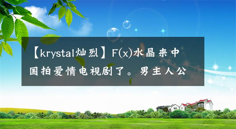 【krystal灿烈】F(x)水晶来中国拍爱情电视剧了。男主人公选谁比较好？