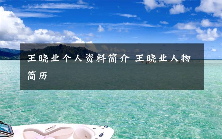 王晓业个人资料简介 王晓业人物简历文章配图