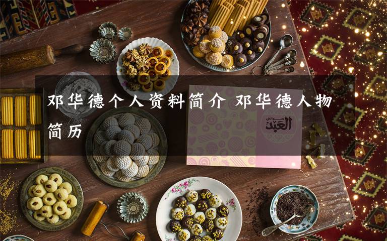 邓华德个人资料简介 邓华德人物简历文章配图