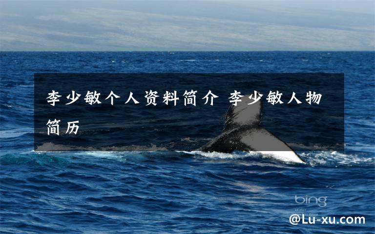李少敏个人资料简介 李少敏人物简历文章配图
