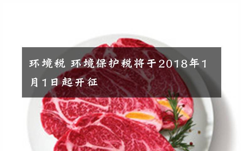 环境税 环境保护税将于2018年1月1日起开征