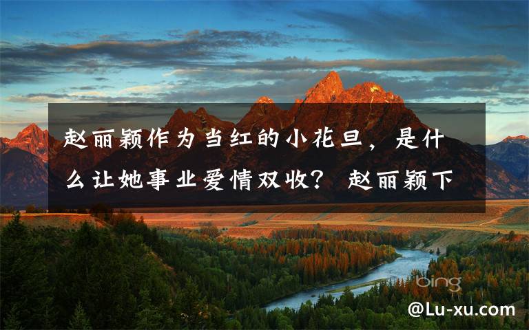 赵丽颖作为当红的小花旦，是什么让她事业爱情双收？ 赵丽颖下一部戏会跟谁搭档