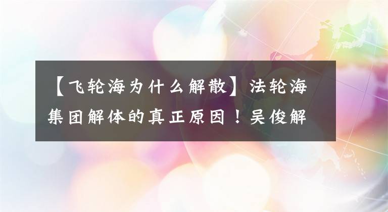 【飞轮海为什么解散】法轮海集团解体的真正原因！吴俊解约不过是导火索。