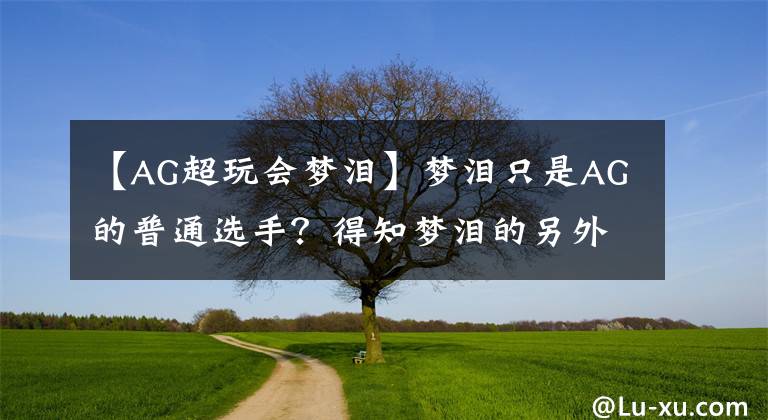 【AG超玩会梦泪】梦泪只是AG的普通选手？得知梦泪的另外一个身份，大家低估他了文章配图