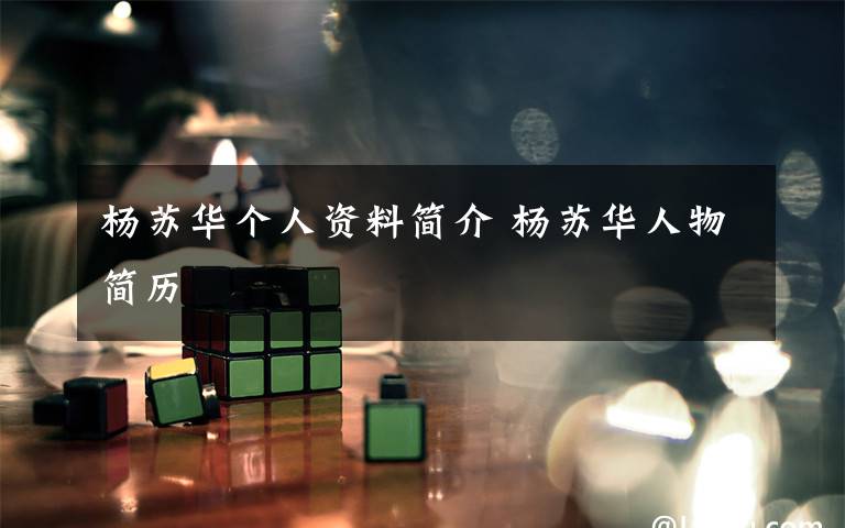 杨苏华个人资料简介 杨苏华人物简历文章配图