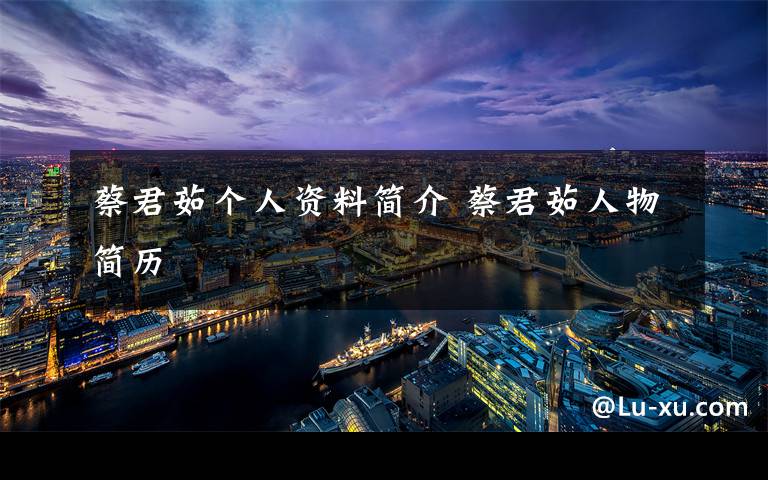 蔡君茹个人资料简介 蔡君茹人物简历文章配图