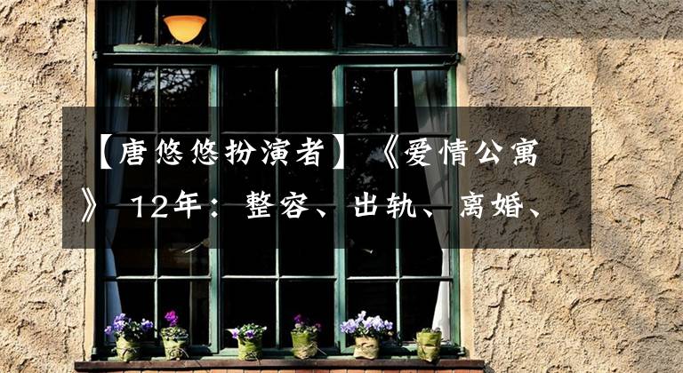 【唐悠悠扮演者】《爱情公寓》 12年：整容、出轨、离婚、退出、主演都发展得迥异。