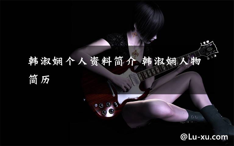 韩淑娴个人资料简介 韩淑娴人物简历文章配图
