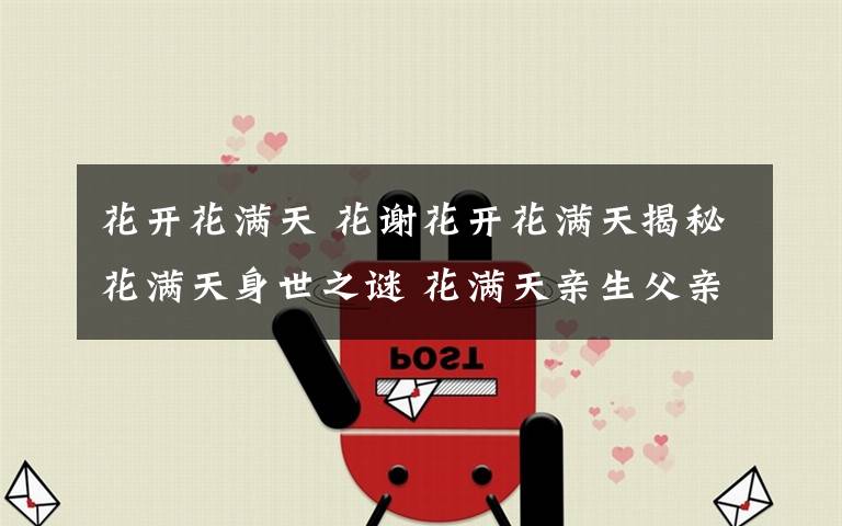 花开花满天 花谢花开花满天揭秘花满天身世之谜 花满天亲生父亲到底是谁文章配图