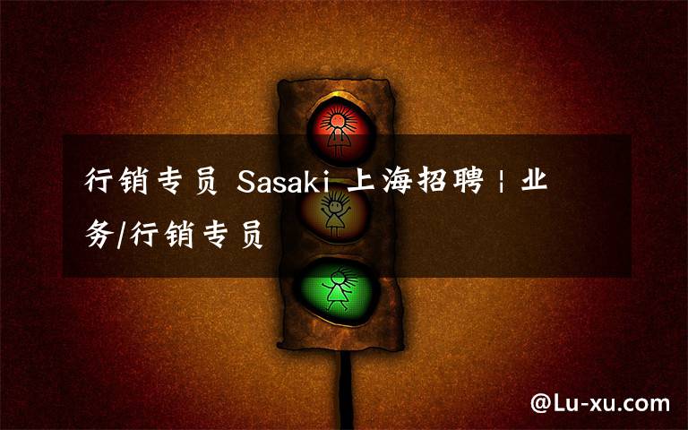 行销专员 Sasaki 上海招聘 | 业务/行销专员