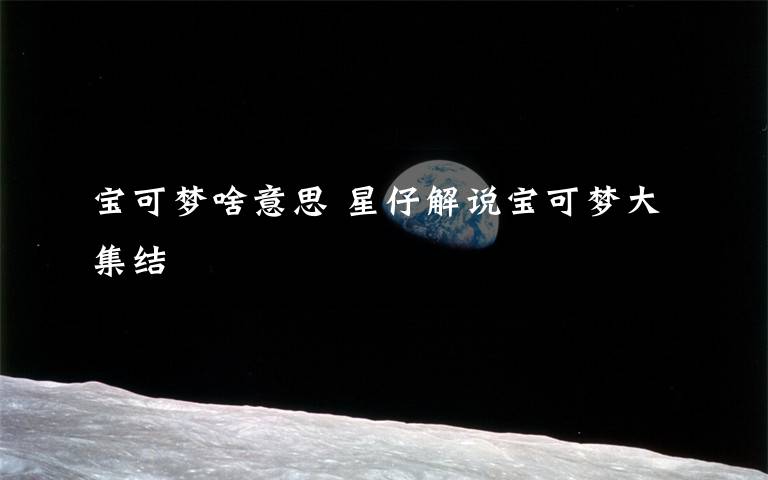 宝可梦啥意思 星仔解说宝可梦大集结