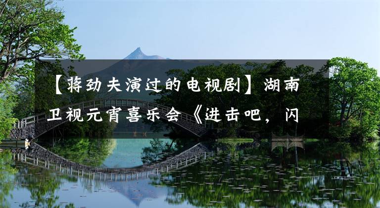 【蒋劲夫演过的电视剧】湖南卫视元宵喜乐会《进击吧，闪电》张景庆豪雨外，持刀撩妹。