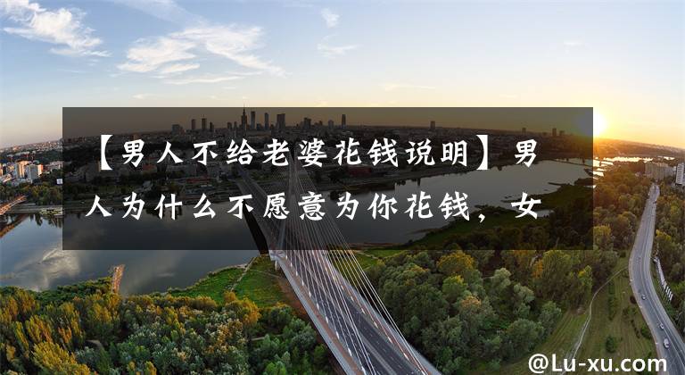 【男人不给老婆花钱说明】男人为什么不愿意为你花钱，女人要明白文章配图