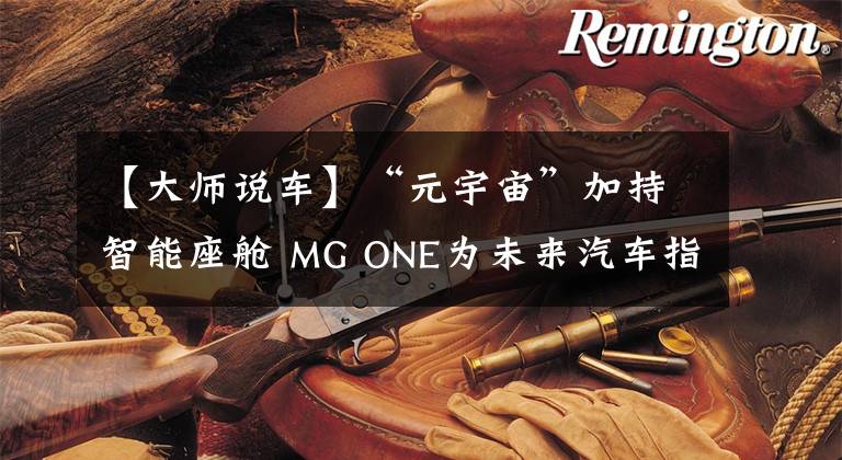 【大师说车】“元宇宙”加持智能座舱 MG ONE为未来汽车指明了方向文章配图