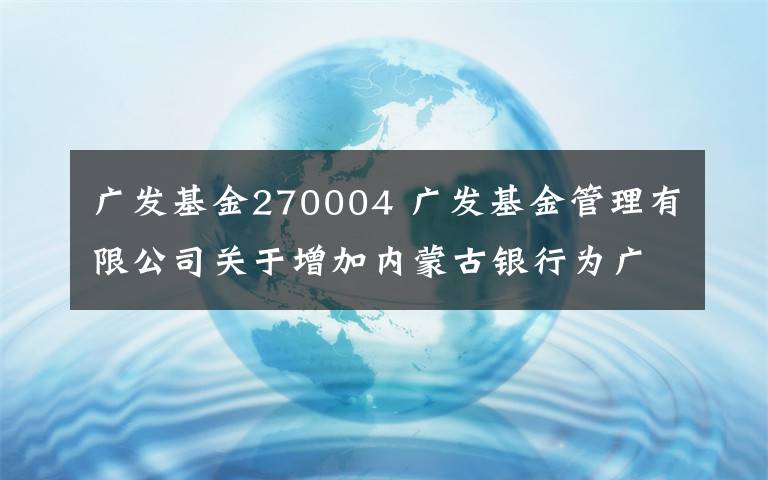 广发基金270004 广发基金管理有限公司关于增加内蒙古银行为广发货币市场基金销售机构的公告