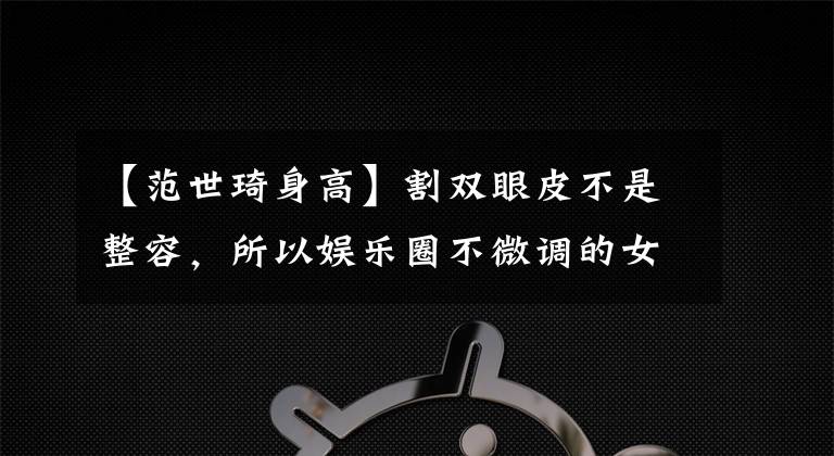 【范世琦身高】割双眼皮不是整容，所以娱乐圈不微调的女演员真的不存在