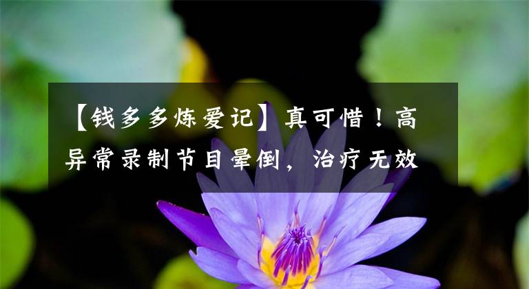 【钱多多炼爱记】真可惜！高异常录制节目晕倒，治疗无效死亡，《追我吧》紧急声明文章配图