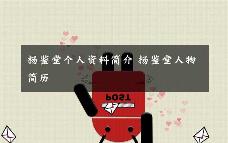 杨鉴堂个人资料简介 杨鉴堂人物简历文章配图