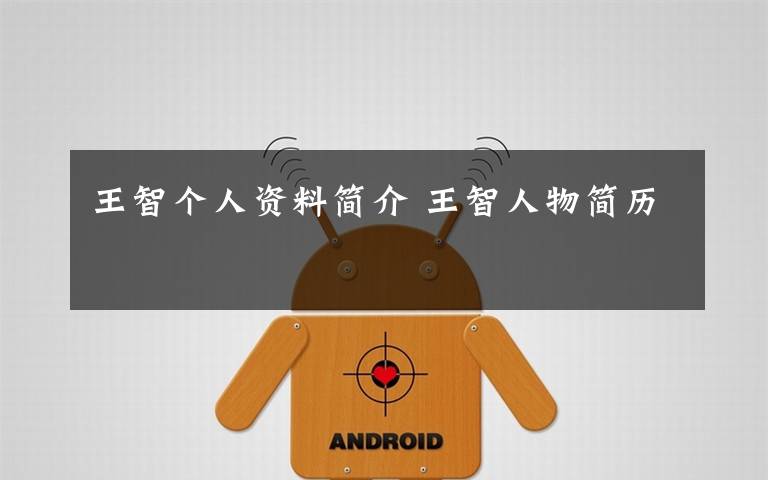 王智个人资料简介 王智人物简历文章配图