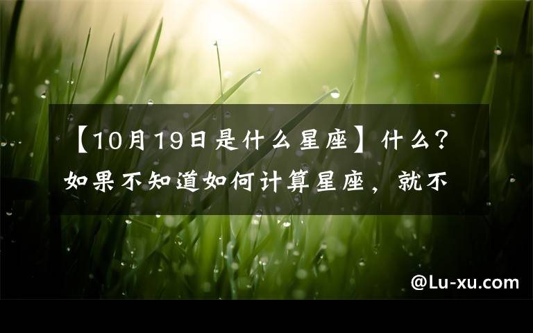 【10月19日是什么星座】什么？如果不知道如何计算星座，就不能错过