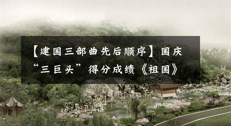 【建国三部曲先后顺序】国庆“三巨头”得分成绩《祖国》 8.2分，票房口碑均居首位。