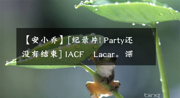 【安小乔】[纪录片| Party还没有结束] IACF   Lacar。深圳#vintagewerke#