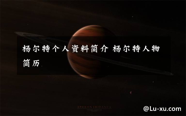 杨尔特个人资料简介 杨尔特人物简历