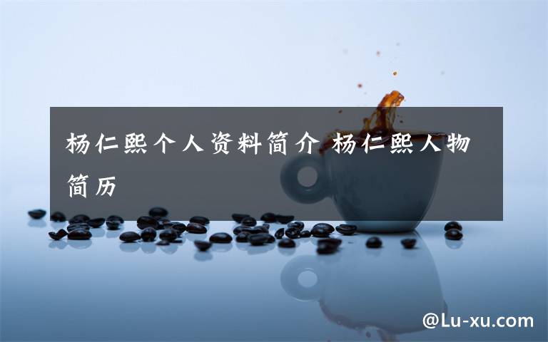 杨仁熙个人资料简介 杨仁熙人物简历文章配图