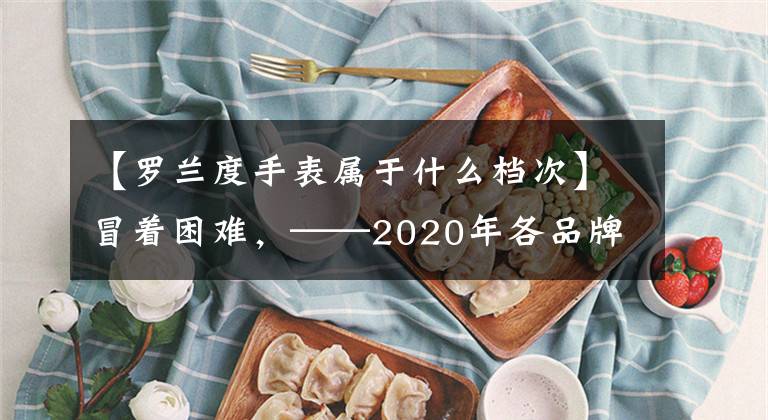 【罗兰度手表属于什么档次】冒着困难，——2020年各品牌主流钢琴介绍及购买指南