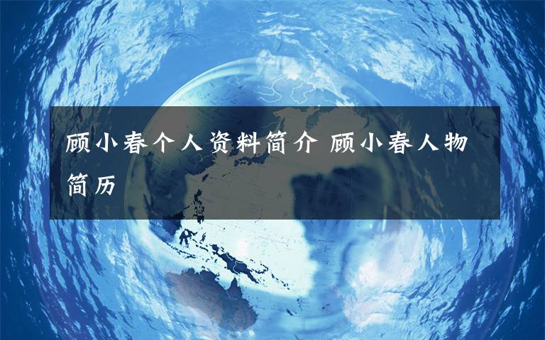 顾小春个人资料简介 顾小春人物简历文章配图