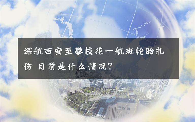 深航西安至攀枝花一航班轮胎扎伤 目前是什么情况？