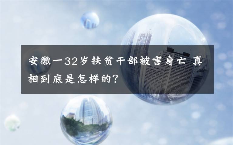 安徽一32岁扶贫干部被害身亡 真相到底是怎样的？