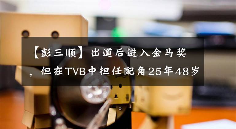 【彭三顺】出道后进入金马奖，但在TVB中担任配角25年48岁，仍然徘徊在二线
