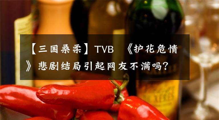 【三国桑柔】TVB 《护花危情》悲剧结局引起网友不满吗？没想到这些电视剧都和他有关