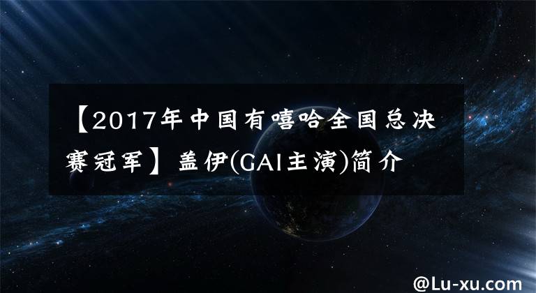 【2017年中国有嘻哈全国总决赛冠军】盖伊(GAI主演)简介