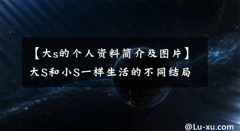 【大s的个人资料简介及图片】大S和小S一样生活的不同结局：其实大S一直是最狠的女孩子。