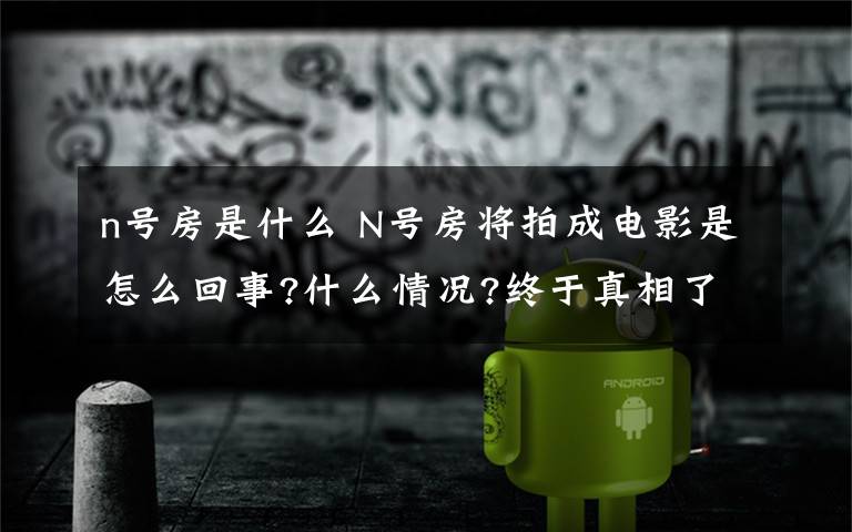n号房是什么 N号房将拍成电影是怎么回事?什么情况?终于真相了原来是这样!