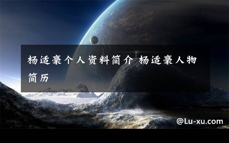 杨适豪个人资料简介 杨适豪人物简历文章配图