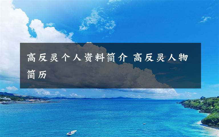 高反灵个人资料简介 高反灵人物简历文章配图