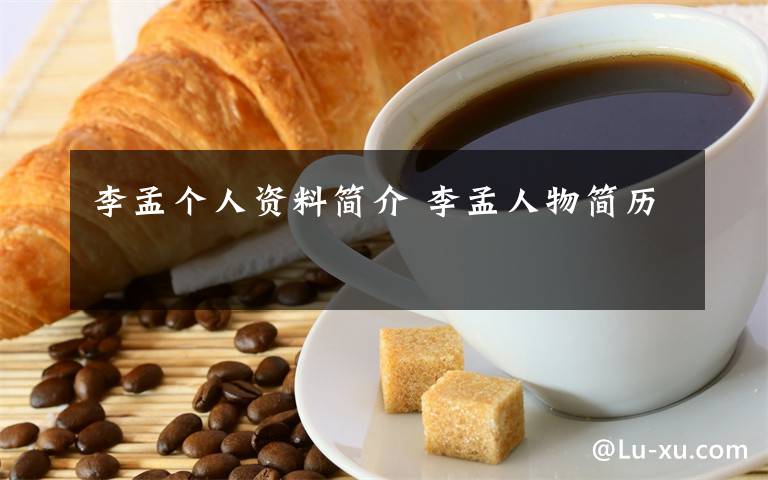 李孟个人资料简介 李孟人物简历文章配图