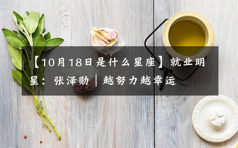 【10月18日是什么星座】就业明星：张泽勋｜越努力越幸运