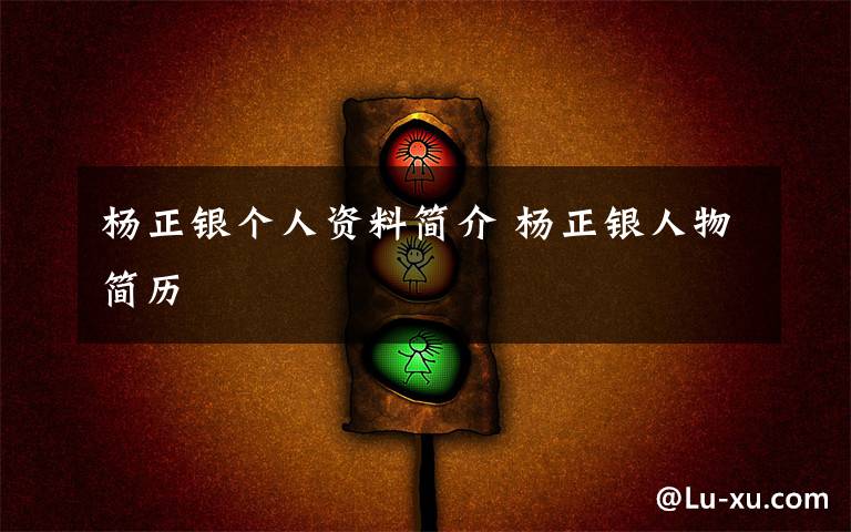 杨正银个人资料简介 杨正银人物简历文章配图